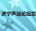 濟寧聲遠論壇怎么了（聲遠論壇關(guān)注濟寧遠）