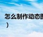 怎么制作動(dòng)態(tài)圖片表情包（怎么制作動(dòng)態(tài)圖片）