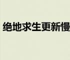 絕地求生更新慢怎么回事（絕地求生更新慢）