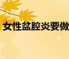 女性盆腔炎要做什么檢查（盆腔炎怎么檢查）