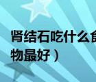 腎結(jié)石吃什么食物最好排石（腎結(jié)石吃什么食物最好）