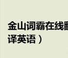 金山詞霸在線翻譯英語(yǔ)官網(wǎng)（金山詞霸在線翻譯英語(yǔ)）