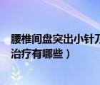 腰椎間盤突出小針刀治療有哪些效果（腰椎間盤突出小針刀治療有哪些）