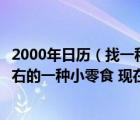 2000年日歷（找一種小零食 雁王一族海螺酥 大約2000年左右的一種小零食 現(xiàn)在哪）