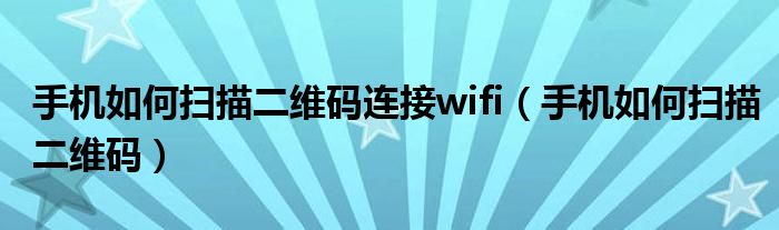 手機如何掃描二維碼連接wifi（手機如何掃描二維碼）
