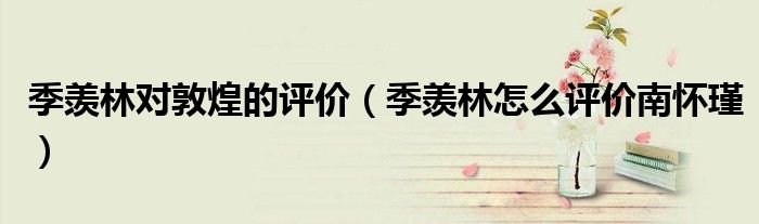 季羨林對敦煌的評價（季羨林怎么評價南懷瑾）