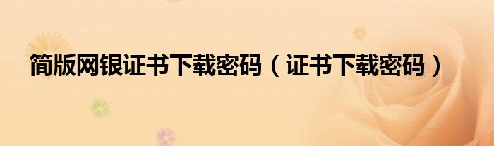 簡版網(wǎng)銀證書下載密碼（證書下載密碼）