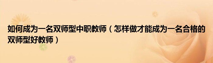 如何成為一名雙師型中職教師（怎樣做才能成為一名合格的雙師型好教師）
