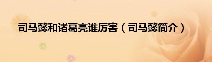 司馬懿和諸葛亮誰厲害（司馬懿簡介）