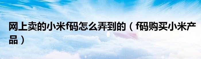 網(wǎng)上賣的小米f碼怎么弄到的（f碼購買小米產(chǎn)品）