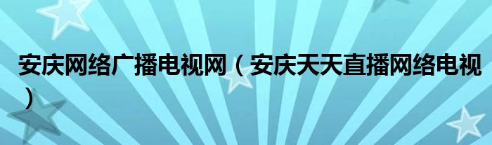 安慶網(wǎng)絡(luò)廣播電視網(wǎng)（安慶天天直播網(wǎng)絡(luò)電視）