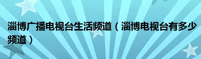 淄博廣播電視臺生活頻道（淄博電視臺有多少頻道）