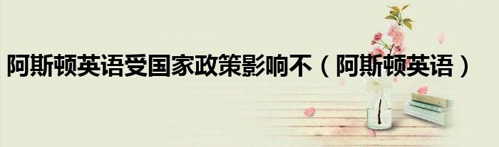 阿斯頓英語受國家政策影響不（阿斯頓英語）