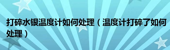 打碎水銀溫度計(jì)如何處理（溫度計(jì)打碎了如何處理）