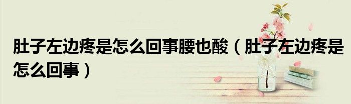 肚子左邊疼是怎么回事腰也酸（肚子左邊疼是怎么回事）