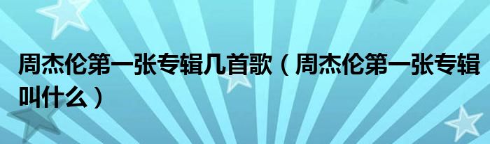 周杰倫第一張專輯幾首歌（周杰倫第一張專輯叫什么）