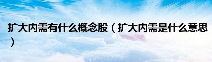擴(kuò)大內(nèi)需有什么概念股（擴(kuò)大內(nèi)需是什么意思）