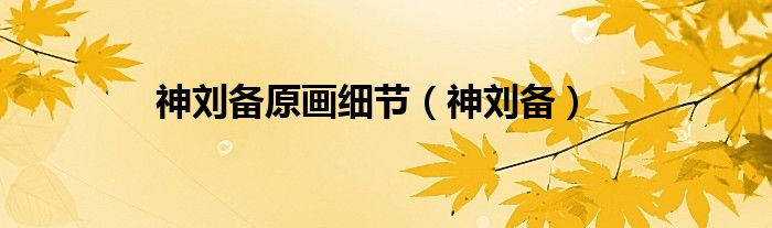 神劉備原畫細節(jié)（神劉備）