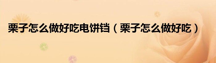 栗子怎么做好吃電餅鐺（栗子怎么做好吃）