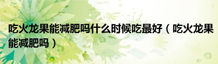 吃火龍果能減肥嗎什么時(shí)候吃最好（吃火龍果能減肥嗎）