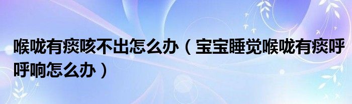喉嚨有痰咳不出怎么辦（寶寶睡覺喉嚨有痰呼呼響怎么辦）