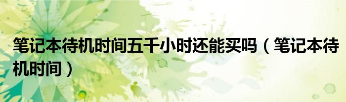 筆記本待機時間五千小時還能買嗎（筆記本待機時間）