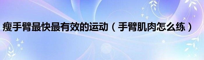 瘦手臂最快最有效的運動（手臂肌肉怎么練）