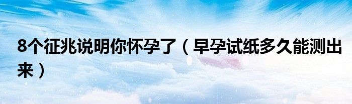 8個(gè)征兆說明你懷孕了（早孕試紙多久能測(cè)出來）