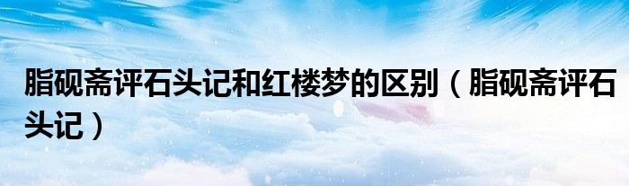 脂硯齋評(píng)石頭記和紅樓夢(mèng)的區(qū)別（脂硯齋評(píng)石頭記）
