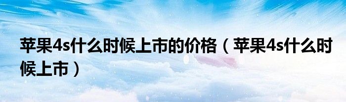 蘋果4s什么時(shí)候上市的價(jià)格（蘋果4s什么時(shí)候上市）