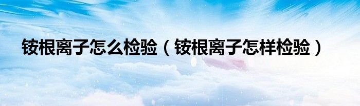 銨根離子怎么檢驗(yàn)（銨根離子怎樣檢驗(yàn)）