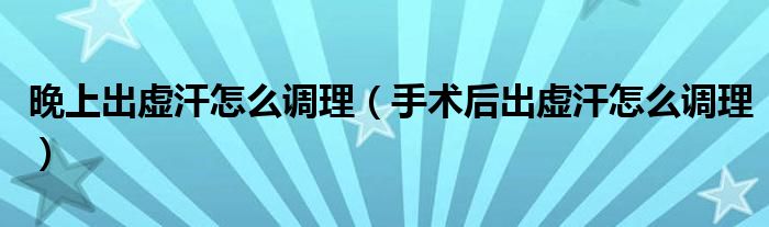 晚上出虛汗怎么調(diào)理（手術(shù)后出虛汗怎么調(diào)理）