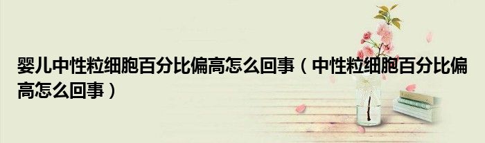 嬰兒中性粒細胞百分比偏高怎么回事（中性粒細胞百分比偏高怎么回事）