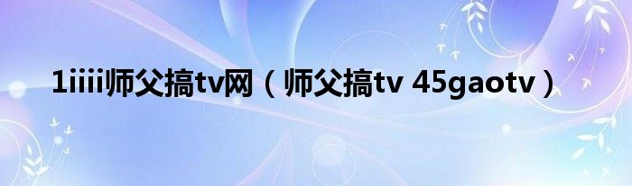 1iiii師父搞tv網(wǎng)（師父搞tv 45gaotv）
