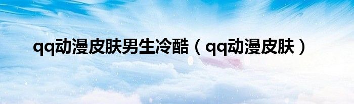 qq動漫皮膚男生冷酷（qq動漫皮膚）