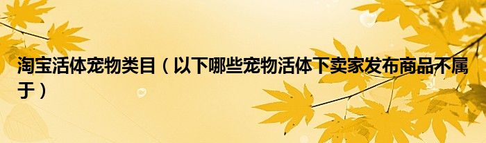 淘寶活體寵物類目（以下哪些寵物活體下賣家發(fā)布商品不屬于）