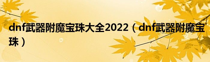 dnf武器附魔寶珠大全2022（dnf武器附魔寶珠）