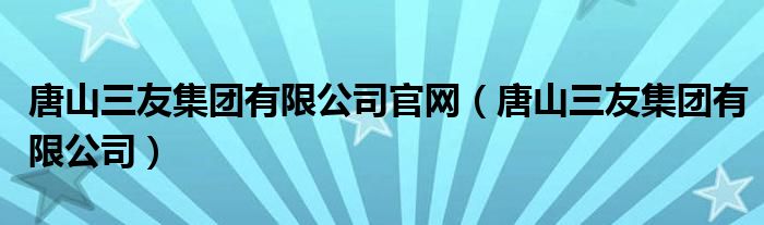 唐山三友集團有限公司官網(wǎng)（唐山三友集團有限公司）