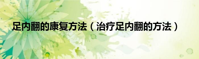 足內(nèi)翻的康復(fù)方法（治療足內(nèi)翻的方法）