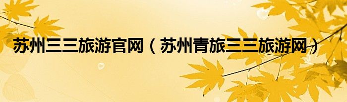 蘇州三三旅游官網(wǎng)（蘇州青旅三三旅游網(wǎng)）
