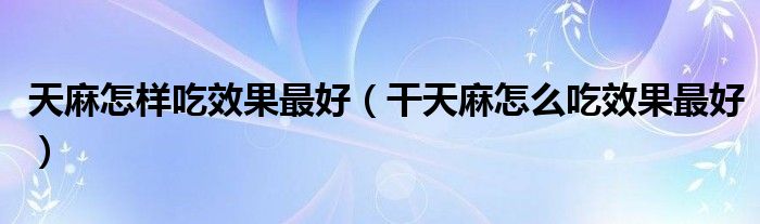 天麻怎樣吃效果最好（干天麻怎么吃效果最好）