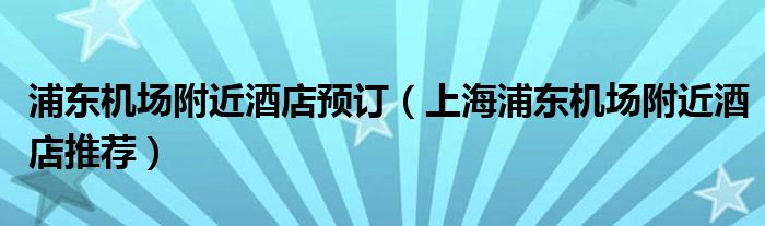 浦東機場附近酒店預訂（上海浦東機場附近酒店推薦）