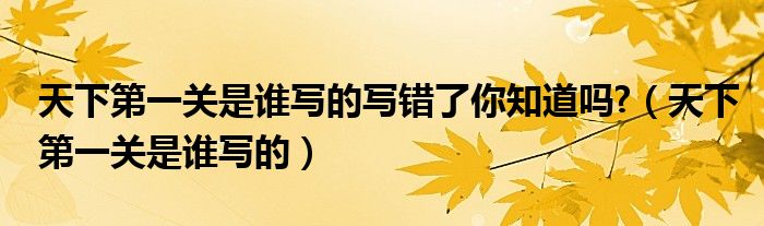 天下第一關(guān)是誰寫的寫錯了你知道嗎?（天下第一關(guān)是誰寫的）
