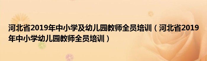 河北省2019年中小學(xué)及幼兒園教師全員培訓(xùn)（河北省2019年中小學(xué)幼兒園教師全員培訓(xùn)）
