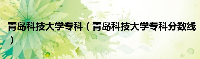 青島科技大學?？疲ㄇ鄭u科技大學專科分數線）