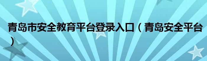 青島市安全教育平臺登錄入口（青島安全平臺）