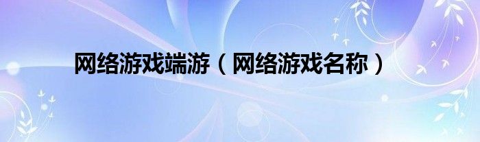 網(wǎng)絡(luò)游戲端游（網(wǎng)絡(luò)游戲名稱）