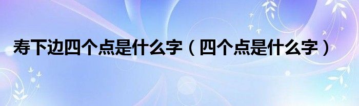 壽下邊四個點是什么字（四個點是什么字）