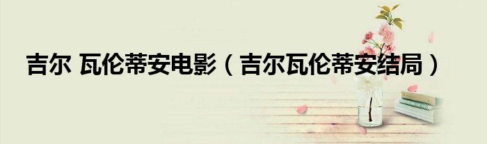 吉爾 瓦倫蒂安電影（吉爾瓦倫蒂安結(jié)局）