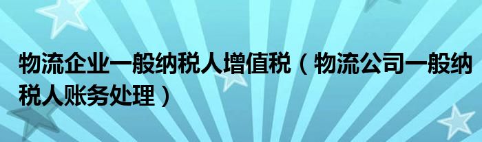 物流企業(yè)一般納稅人增值稅（物流公司一般納稅人賬務(wù)處理）